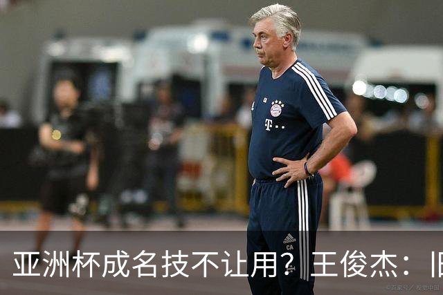 亚洲杯成名技不让用？王俊杰：旧金山大学教练不让我后仰金鸡独立